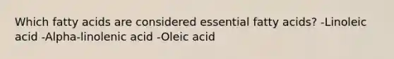 Which fatty acids are considered essential fatty acids? -Linoleic acid -Alpha-linolenic acid -Oleic acid