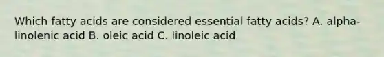 Which fatty acids are considered essential fatty acids? A. alpha-linolenic acid B. oleic acid C. linoleic acid