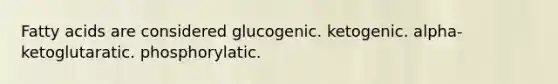 Fatty acids are considered glucogenic. ketogenic. alpha-ketoglutaratic. phosphorylatic.