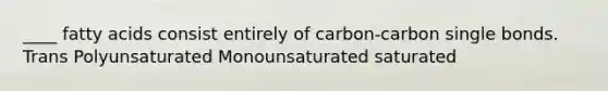 ____ fatty acids consist entirely of carbon-carbon single bonds. Trans Polyunsaturated Monounsaturated saturated