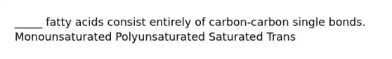 _____ fatty acids consist entirely of carbon-carbon single bonds. Monounsaturated Polyunsaturated Saturated Trans