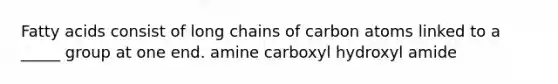 Fatty acids consist of long chains of carbon atoms linked to a _____ group at one end. amine carboxyl hydroxyl amide