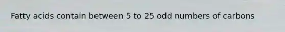 Fatty acids contain between 5 to 25 odd numbers of carbons