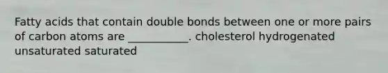 Fatty acids that contain double bonds between one or more pairs of carbon atoms are ___________. cholesterol hydrogenated unsaturated saturated