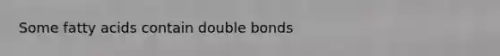 Some fatty acids contain double bonds