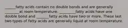 ______fatty acids contain no double bonds and are generally ________at room temperature. _________fatty acids have one double bond and _______fatty acids have two or more. These last two types of fatty acids are generally liquid at room temperature.