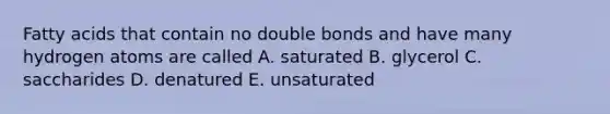 Fatty acids that contain no double bonds and have many hydrogen atoms are called A. saturated B. glycerol C. saccharides D. denatured E. unsaturated