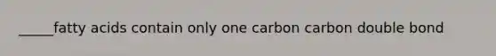 _____fatty acids contain only one carbon carbon double bond