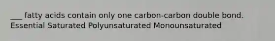 ___ fatty acids contain only one carbon-carbon double bond. Essential Saturated Polyunsaturated Monounsaturated