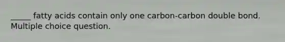 _____ fatty acids contain only one carbon-carbon double bond. Multiple choice question.