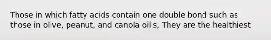 Those in which fatty acids contain one double bond such as those in olive, peanut, and canola oil's, They are the healthiest