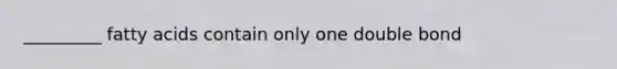 _________ fatty acids contain only one double bond