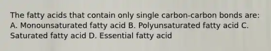 The fatty acids that contain only single carbon-carbon bonds are: A. Monounsaturated fatty acid B. Polyunsaturated fatty acid C. Saturated fatty acid D. Essential fatty acid