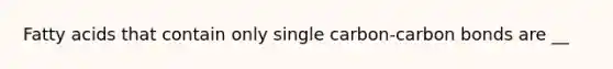 Fatty acids that contain only single carbon-carbon bonds are __