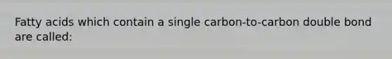 Fatty acids which contain a single carbon-to-carbon double bond are called: