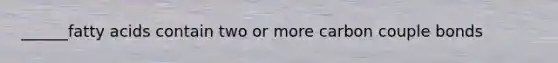 ______fatty acids contain two or more carbon couple bonds