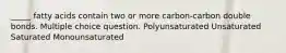 _____ fatty acids contain two or more carbon-carbon double bonds. Multiple choice question. Polyunsaturated Unsaturated Saturated Monounsaturated