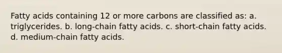 Fatty acids containing 12 or more carbons are classified as: a. triglycerides. b. long-chain fatty acids. c. short-chain fatty acids. d. medium-chain fatty acids.