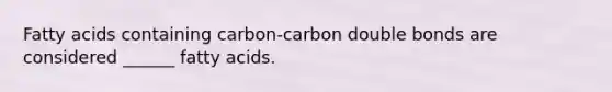 Fatty acids containing carbon-carbon double bonds are considered ______ fatty acids.