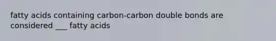 fatty acids containing carbon-carbon double bonds are considered ___ fatty acids