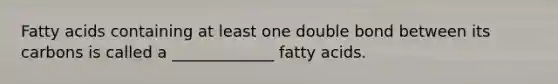 Fatty acids containing at least one double bond between its carbons is called a _____________ fatty acids.