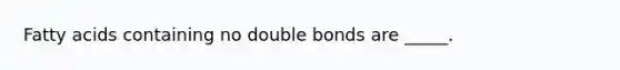 Fatty acids containing no double bonds are _____.