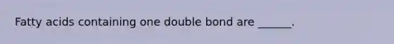 Fatty acids containing one double bond are ______.