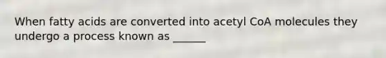 When fatty acids are converted into acetyl CoA molecules they undergo a process known as ______