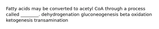 Fatty acids may be converted to acetyl CoA through a process called ________. dehydrogenation gluconeogenesis beta oxidation ketogenesis transamination