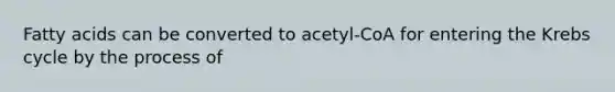 Fatty acids can be converted to acetyl-CoA for entering the Krebs cycle by the process of