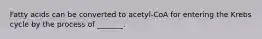 Fatty acids can be converted to acetyl-CoA for entering the Krebs cycle by the process of _______.