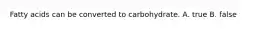 Fatty acids can be converted to carbohydrate. A. true B. false