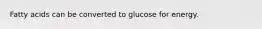 Fatty acids can be converted to glucose for energy.