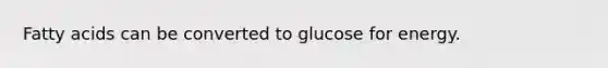 Fatty acids can be converted to glucose for energy.