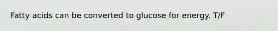 Fatty acids can be converted to glucose for energy. T/F