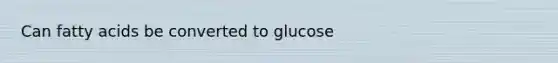 Can fatty acids be converted to glucose