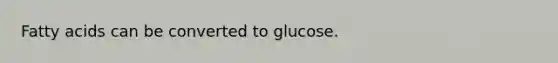 Fatty acids can be converted to glucose.