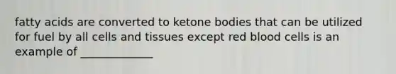 fatty acids are converted to ketone bodies that can be utilized for fuel by all cells and tissues except red blood cells is an example of _____________