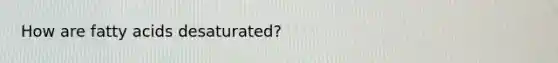 How are fatty acids desaturated?