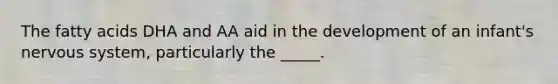 The fatty acids DHA and AA aid in the development of an infant's <a href='https://www.questionai.com/knowledge/kThdVqrsqy-nervous-system' class='anchor-knowledge'>nervous system</a>, particularly the _____.