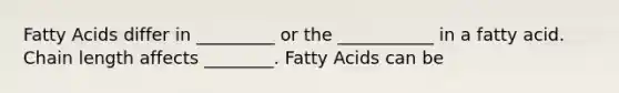 Fatty Acids differ in _________ or the ___________ in a fatty acid. Chain length affects ________. Fatty Acids can be