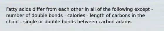 Fatty acids differ from each other in all of the following except - number of double bonds - calories - length of carbons in the chain - single or double bonds between carbon adams