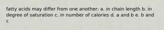 fatty acids may differ from one another: a. in chain length b. in degree of saturation c. in number of calories d. a and b e. b and c