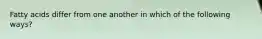 Fatty acids differ from one another in which of the following ways?