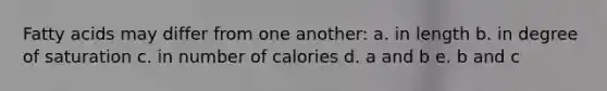 Fatty acids may differ from one another: a. in length b. in degree of saturation c. in number of calories d. a and b e. b and c