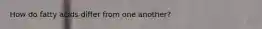 How do fatty acids differ from one another?