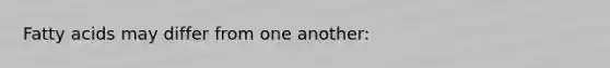 ​Fatty acids may differ from one another: