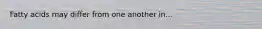 Fatty acids may differ from one another in...