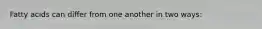 Fatty acids can differ from one another in two ways: