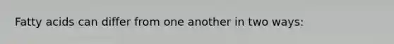 Fatty acids can differ from one another in two ways: